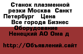 Станок плазменной резки Москва, Санкт-Петербург › Цена ­ 890 000 - Все города Бизнес » Оборудование   . Ненецкий АО,Ома д.